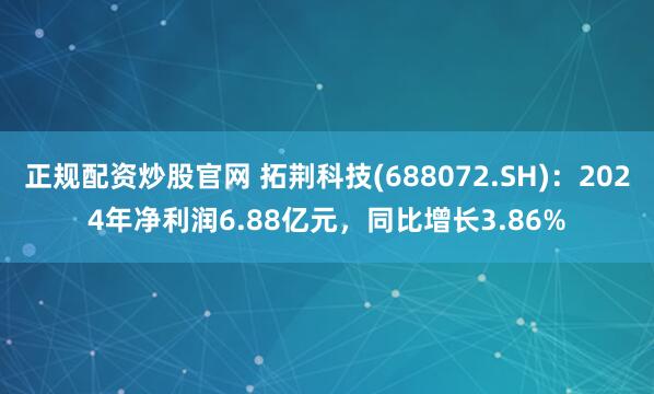 正规配资炒股官网 拓荆科技(688072.SH)：2024年净利润6.88亿元，同比增长3.86%