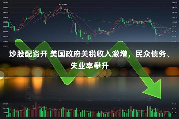 炒股配资开 美国政府关税收入激增，民众债务、失业率攀升