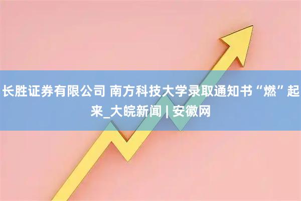 长胜证券有限公司 南方科技大学录取通知书“燃”起来_大皖新闻 | 安徽网