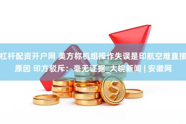 杠杆配资开户网 美方称机组操作失误是印航空难直接原因 印方驳斥：毫无证据_大皖新闻 | 安徽网