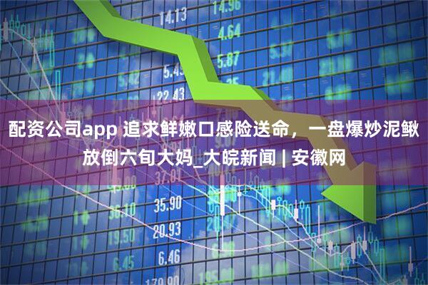 配资公司app 追求鲜嫩口感险送命，一盘爆炒泥鳅放倒六旬大妈_大皖新闻 | 安徽网