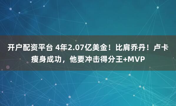 开户配资平台 4年2.07亿美金！比肩乔丹！卢卡瘦身成功，他要冲击得分王+MVP