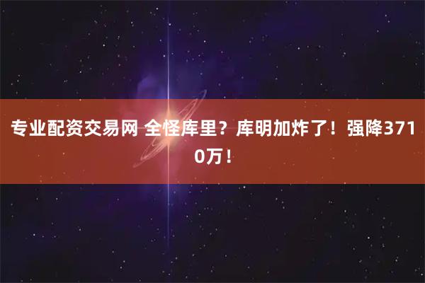 专业配资交易网 全怪库里？库明加炸了！强降3710万！