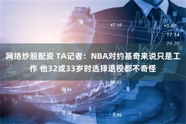 网络炒股配资 TA记者：NBA对约基奇来说只是工作 他32或33岁时选择退役都不奇怪