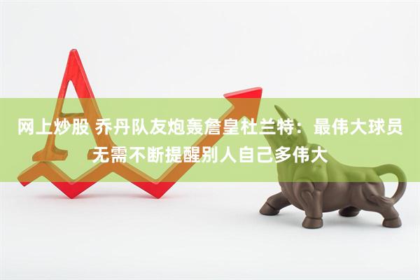 网上炒股 乔丹队友炮轰詹皇杜兰特：最伟大球员无需不断提醒别人自己多伟大