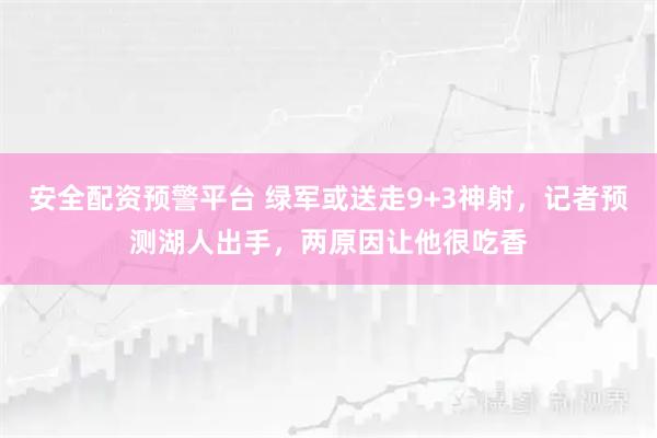 安全配资预警平台 绿军或送走9+3神射，记者预测湖人出手，两原因让他很吃香