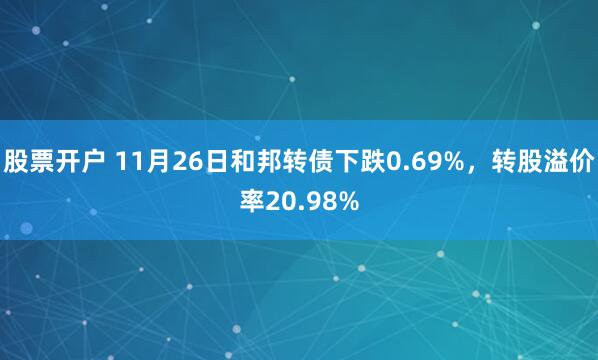 股票开户 11月26日和邦转债下跌0.69%，转股溢价率20.98%