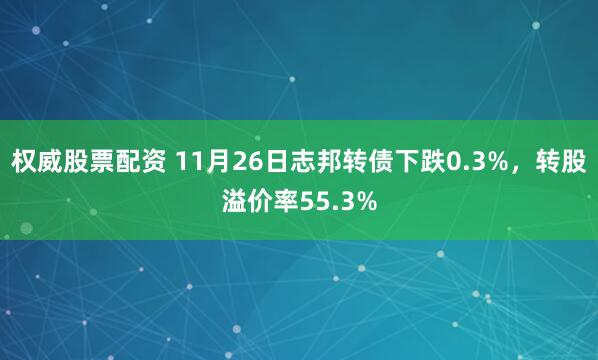 权威股票配资 11月26日志邦转债下跌0.3%，转股溢价率55.3%