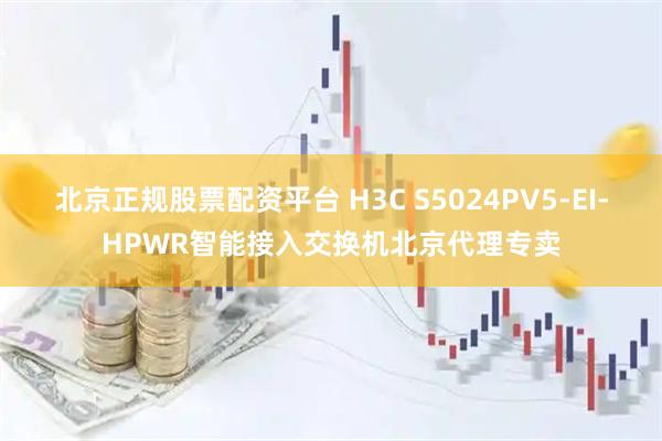 北京正规股票配资平台 H3C S5024PV5-EI-HPWR智能接入交换机北京代理专卖