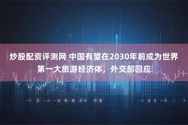 炒股配资评测网 中国有望在2030年前成为世界第一大旅游经济体，外交部回应