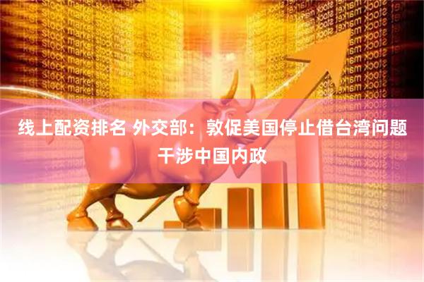 线上配资排名 外交部：敦促美国停止借台湾问题干涉中国内政