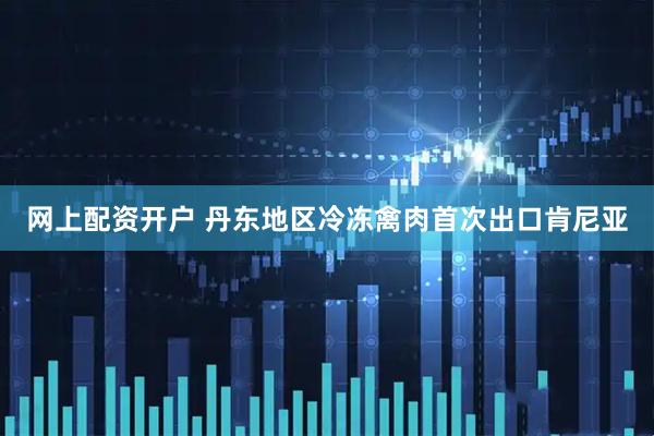 网上配资开户 丹东地区冷冻禽肉首次出口肯尼亚