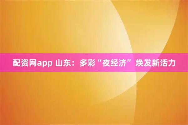 配资网app 山东：多彩“夜经济” 焕发新活力