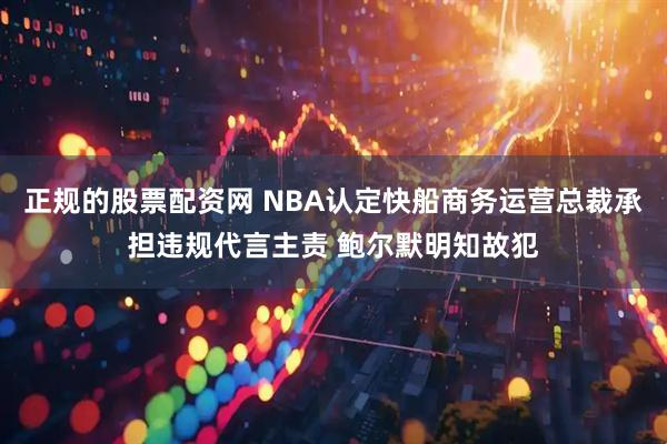 正规的股票配资网 NBA认定快船商务运营总裁承担违规代言主责 鲍尔默明知故犯